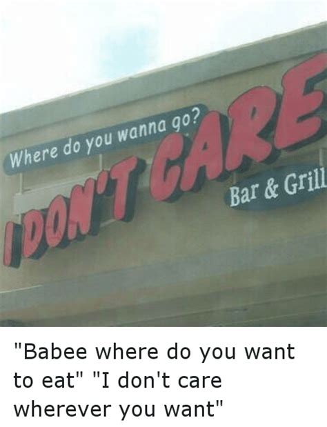 wanna go where do you barandgrill babee where do you want to eat i don t care wherever you want