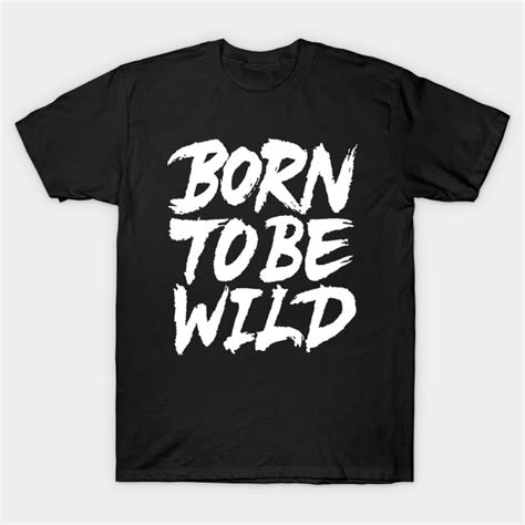 Born To Be Wild Born To Be Wild T Shirt Teepublic