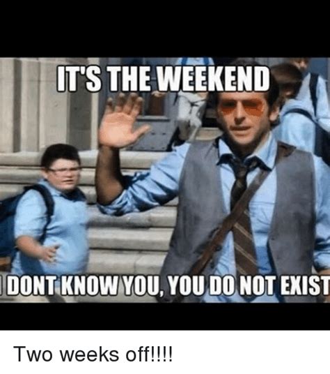 Its The Weekend Dontknow You You Do Notexist Two Weeks Off Meme