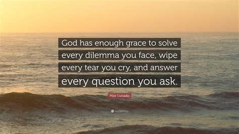 Max Lucado Quote “god Has Enough Grace To Solve Every Dilemma You Face Wipe Every Tear You Cry