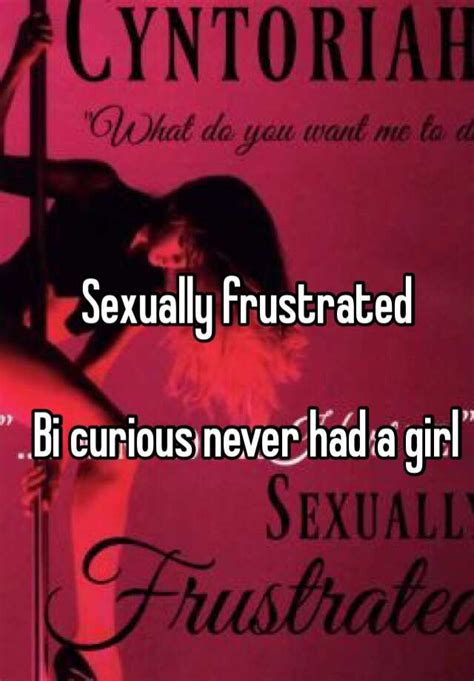 Sexually Frustrated Bi Curious Never Had A Girl