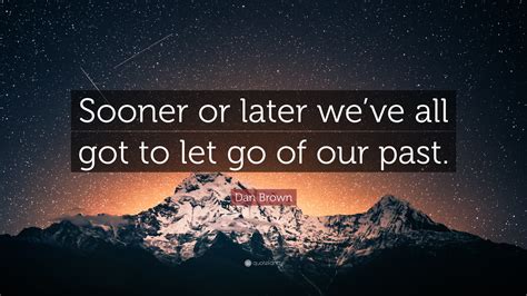 Dan Brown Quote Sooner Or Later Weve All Got To Let Go Of Our Past