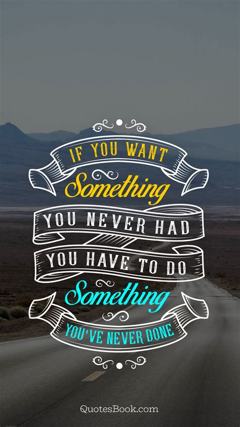 If You Want Something You Never Had You Have To Do Something Youve