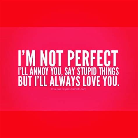 I M Not Perfect I Ll Annoy You Say Stupid Things But I Ll Always Love