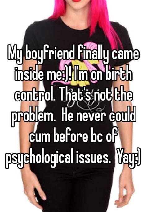 My Boyfriend Finally Came Inside Me Im On Birth Control Thats Not