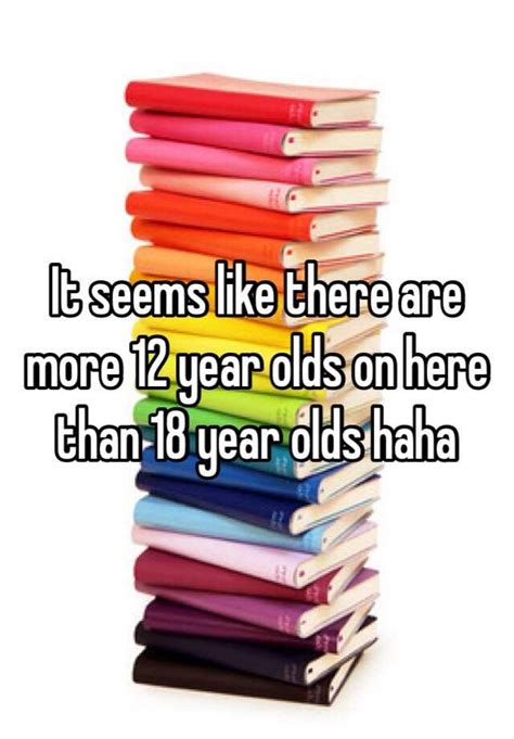 It Seems Like There Are More 12 Year Olds On Here Than 18 Year Olds Haha