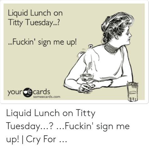 Liquid Lunch On Titty Tuesday Fuckin Sign Me Up Your Ecards Someecardscom Liquid Lunch On