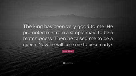 Anne Boleyn Quote “the King Has Been Very Good To Me He Promoted Me