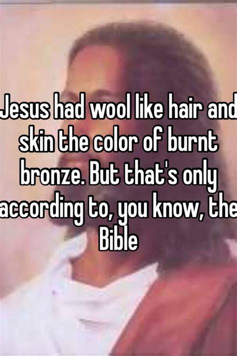 jesus had wool like hair and skin the color of burnt bronze but that s only according to you