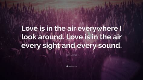 Tom Jones Quote Love Is In The Air Everywhere I Look Around Love Is