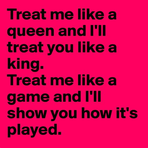 treat me like a queen and i ll treat you like a king treat me like a game and i ll show you how