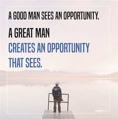 A Good Man Sees And Opportunity A Great Man Creates An Opportunity