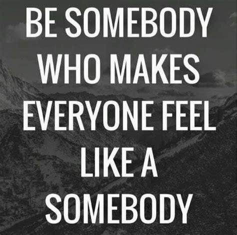 Be Somebody Who Makes Everyone Feel Like A Somebody Pictures Photos