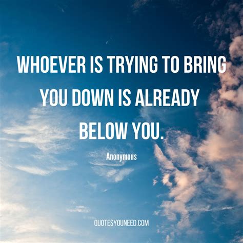 Whoever is trying to bring you down is already below you. - Anonymous ...