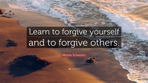 Morrie Schwartz Quote Learn To Forgive Yourself And To Forgive Others