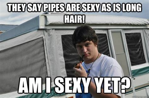 They Say Pipes Are Sexy As Is Long Hair Am I Sexy Yet Sexually Suggestive Shelby Quickmeme