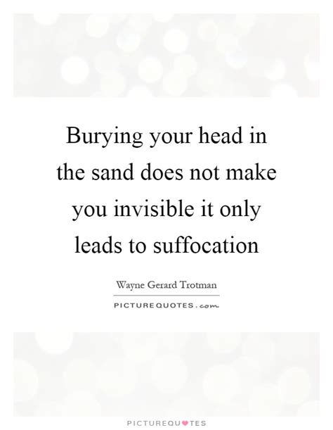Burying Your Head In The Sand Does Not Make You Invisible It