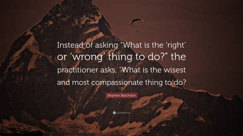 Stephen Batchelor Quote “instead Of Asking “what Is The ‘right Or