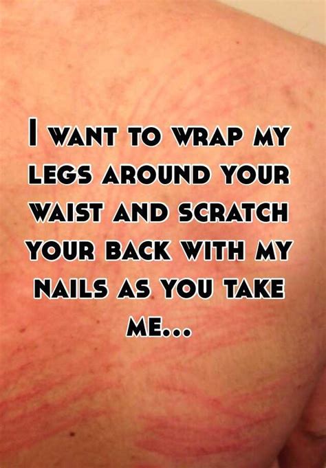 I Want To Wrap My Legs Around Your Waist And Scratch Your Back With My Nails As You Take Me