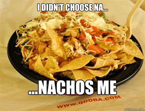 I Didnt Choose Na Nachos Me Qdoba Nachos Quickmeme