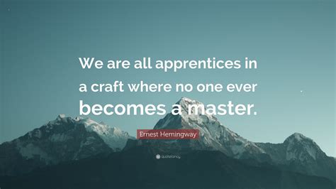 Ernest Hemingway Quote We Are All Apprentices In A Craft Where No One