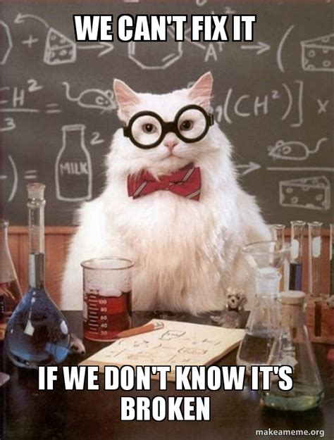 We Cant Fix It If We Dont Know Its Broken Chemistry Cat Make A Meme