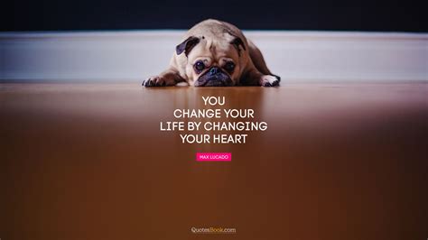 You Change Your Life By Changing Your Heart Quote By Max Lucado