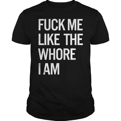 Fuck Me Like The Whore I Am Shirt Hoodie Sweater Longsleeve T Shirt