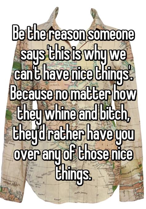 be the reason someone says this is why we can t have nice things because no matter how they