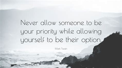 Never allow someone to be your priority while allowing yourself to be their option. Mark Twain Quote: "Never allow someone to be your priority while allowing yourself to be their ...