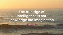Albert Einstein Quote: “The true sign of intelligence is not knowledge ...