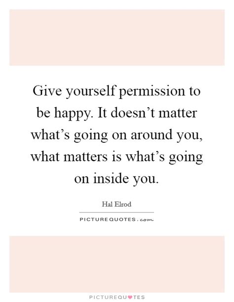 Give Yourself Permission To Be Happy It Doesnt Matter Whats