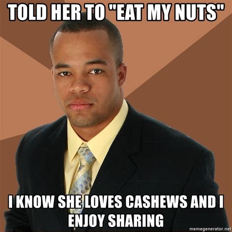 Told Her To Eat My Nuts I Know She Loves Cashews And I Enjoy Sharing