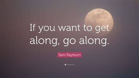 Sam Rayburn Quote If You Want To Get Along Go Along