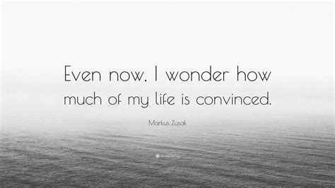 Markus Zusak Quote Even Now I Wonder How Much Of My Life Is Convinced