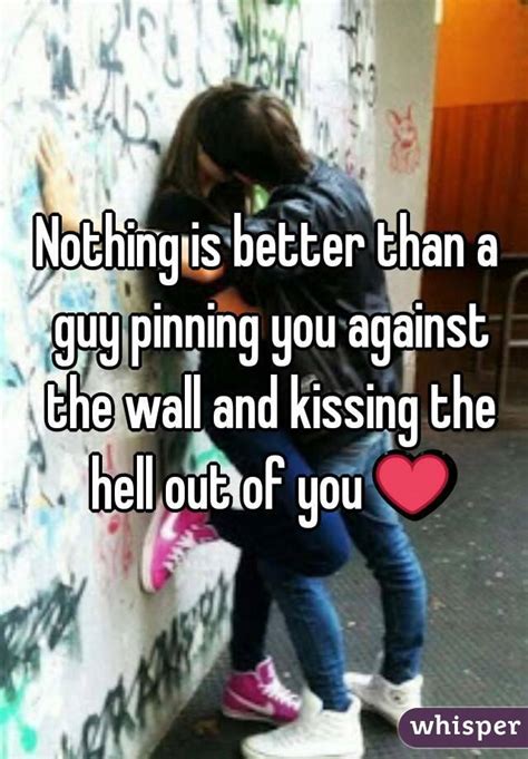 Nothing Is Better Than A Guy Pinning You Against The Wall And Kissing