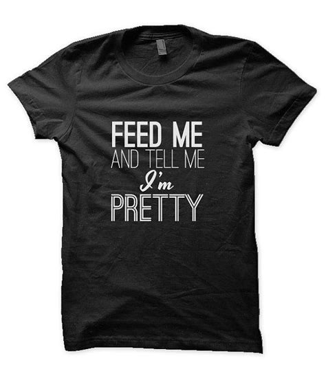 Feed Me And Tell Me Im Pretty Tshirt Womens Mens Fashion Tshirts Funny
