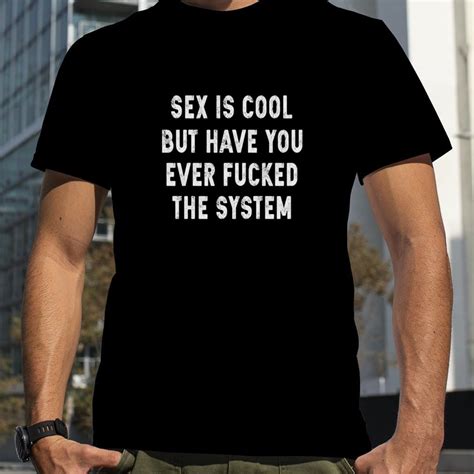 Sex Is Cool But Have You Ever Fucked The System Shirt