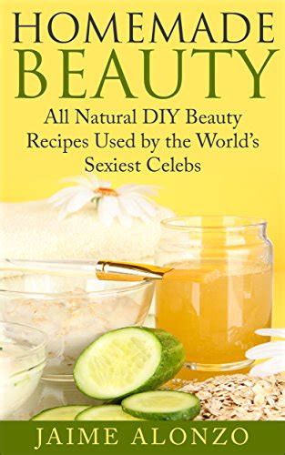 homemade beauty all natural diy beauty recipes used by the world s sexiest celebs kindle