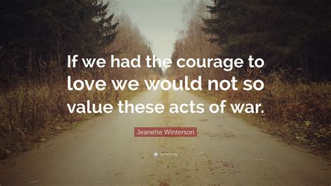 Jeanette Winterson Quote If We Had The Courage To Love We Would Not So Value These Acts Of War