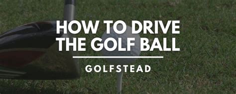 How To Drive The Golf Ball An A To Z Guide Golfstead