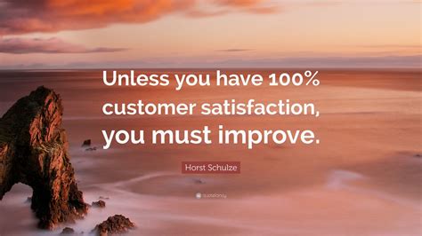 Horst Schulze Quote Unless You Have 100 Customer Satisfaction You