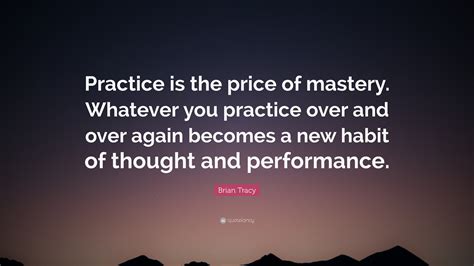 Brian Tracy Quote “practice Is The Price Of Mastery Whatever You