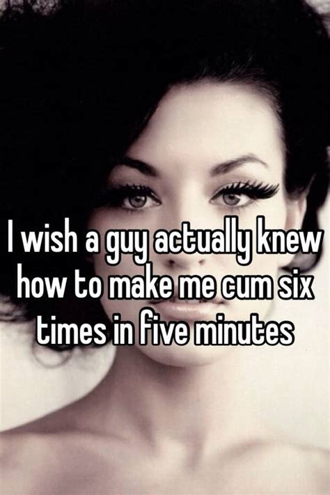 I Wish A Guy Actually Knew How To Make Me Cum Six Times In Five Minutes