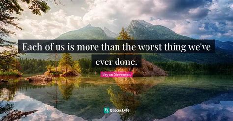 each of us is more than the worst thing we ve ever done quote by bryan stevenson quoteslyfe