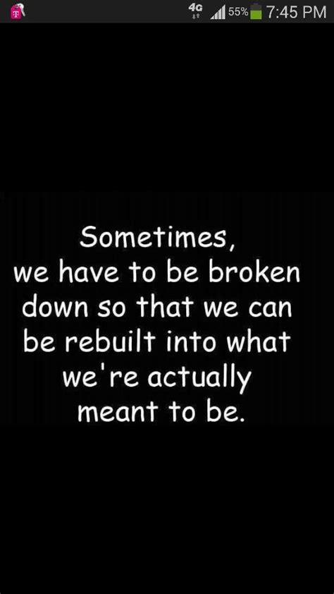 Sometimes We Have To Be Broken Down So That We Can Be Rebuilt Into What