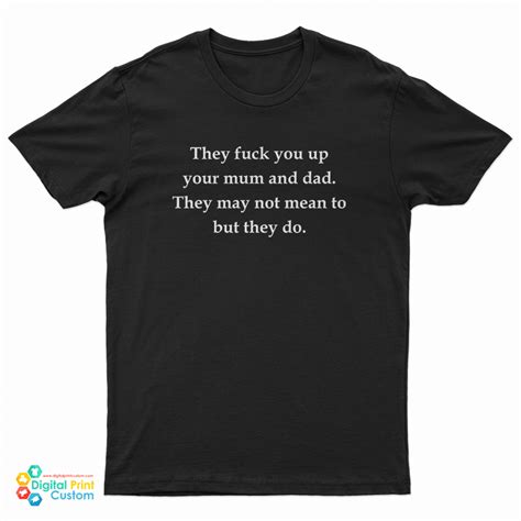 they fuck you up your mum and dad they may not mean to but they do t shirt