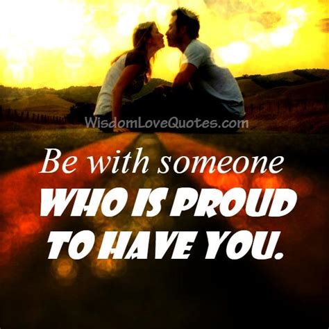 Be With Someone Who Is Proud To Have You Wisdom Love Quotes