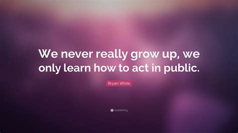 Bryan White Quote We Never Really Grow Up We Only Learn How To Act