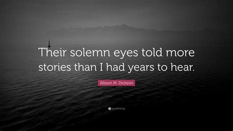 Allison M Dickson Quote “their Solemn Eyes Told More Stories Than I Had Years To Hear”